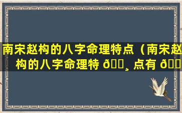 南宋赵构的八字命理特点（南宋赵构的八字命理特 🌸 点有 🐋 哪些）
